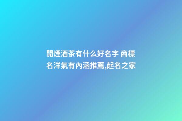 開煙酒茶有什么好名字 商標名洋氣有內涵推薦,起名之家-第1張-商標起名-玄機派